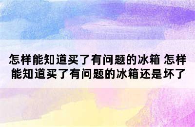 怎样能知道买了有问题的冰箱 怎样能知道买了有问题的冰箱还是坏了